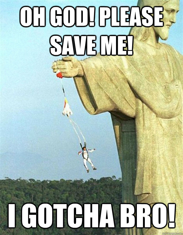 Oh god! PLease save me! I gotcha bro!  Jesus Saves