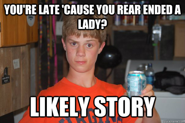 You're late 'cause you rear ended a lady? Likely Story  Likely Story