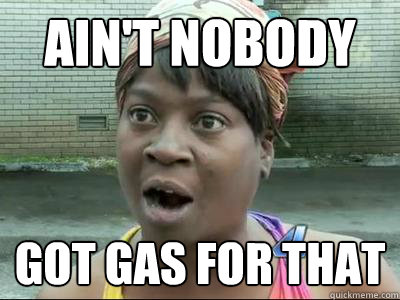 ain't nobody
 Got Gas For That
  No Time Sweet Brown