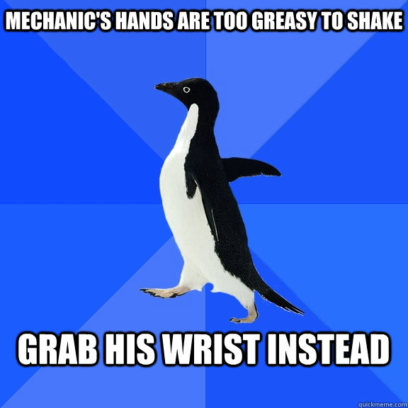 Mechanic's hands are too greasy to shake  grab his wrist instead   Socially Awkward Penguin