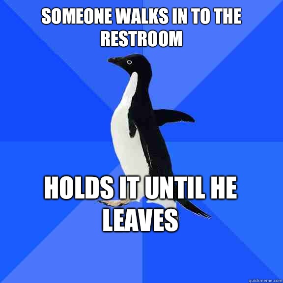 Someone walks in to the restroom Holds it until he leaves    Socially Awkward Penguin