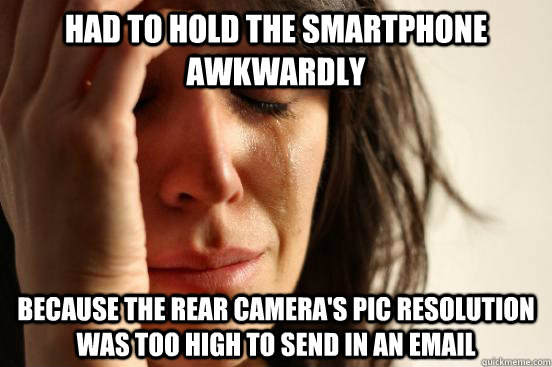 Had to hold the smartphone awkwardly because the rear camera's pic resolution was too high to send in an email  First World Problems