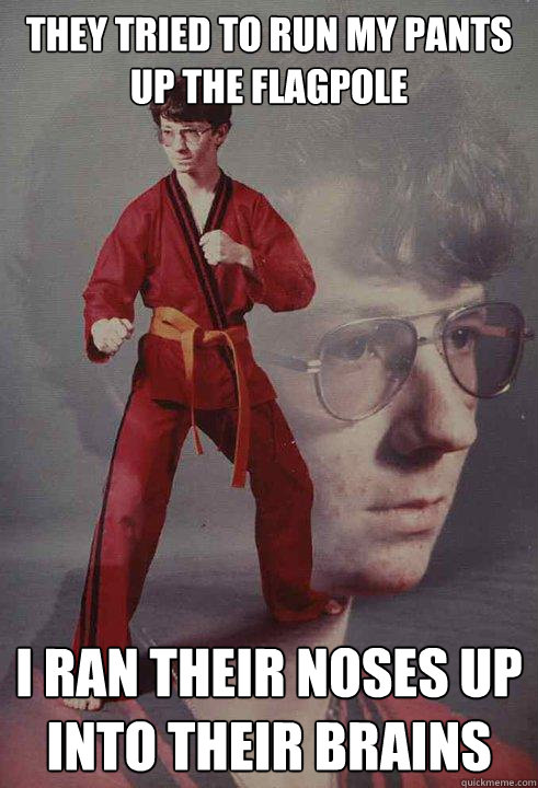 they tried to run my pants up the flagpole i ran their noses up into their brains  Karate Kyle