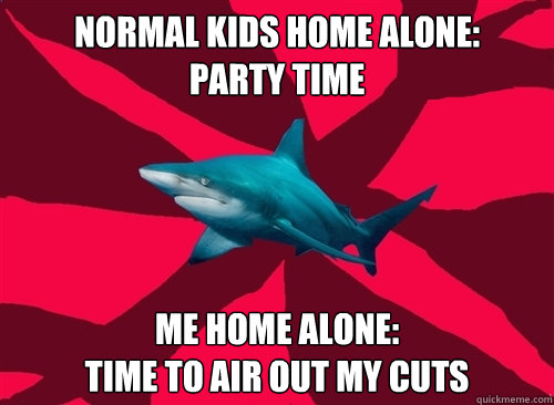 Normal kids home alone:
PARTY TIME Me home alone: 
Time to air out my cuts  Self-Injury Shark