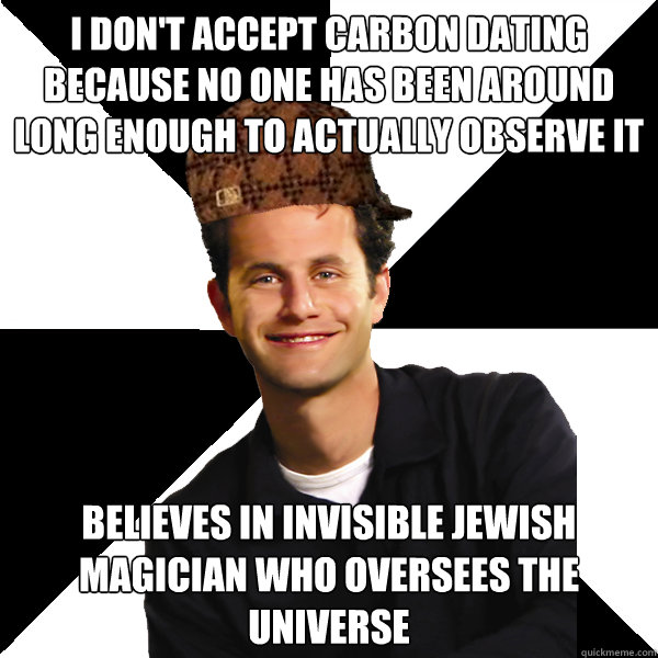 I don't accept carbon dating because no one has been around long enough to actually observe it believes in invisible jewish magician who oversees the universe - I don't accept carbon dating because no one has been around long enough to actually observe it believes in invisible jewish magician who oversees the universe  Scumbag Christian