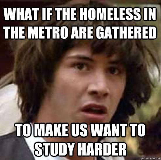What if the homeless in the metro are gathered to make us want to study harder  conspiracy keanu