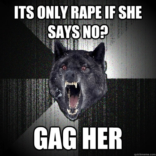 Its only rape if she says NO? GAG HER  Insanity Wolf