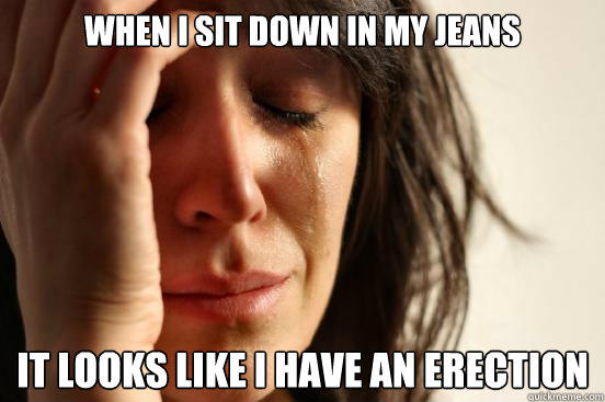 when i sit down in my jeans it looks like i have an erection  First World Problems