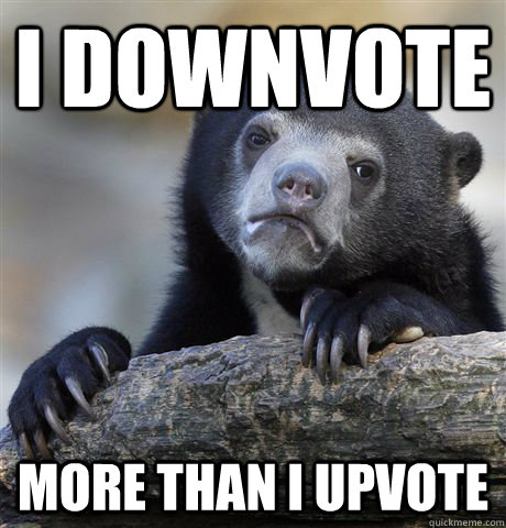 I downvote more than I upvote  Confession Bear