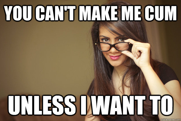 you can't make me cum unless i want to  Actual Sexual Advice Girl