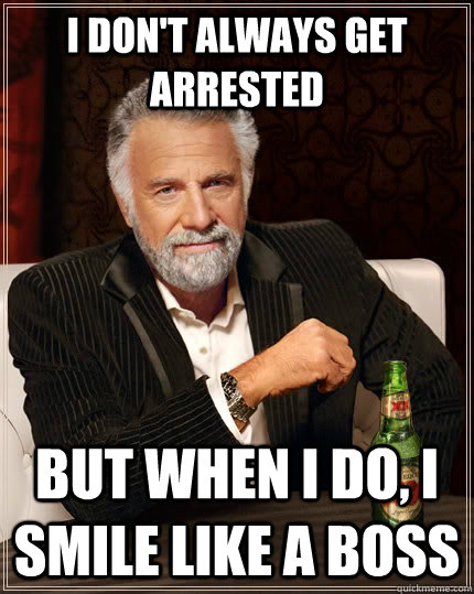 I don't always get arrested but when I do, I smile like a boss  The Most Interesting Man In The World