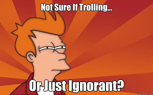 Not Sure If Trolling... Or Just Ignorant? - Not Sure If Trolling... Or Just Ignorant?  Ignorant Fry