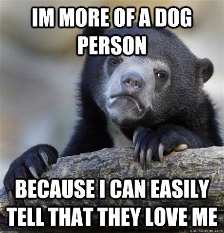 Im more of a dog person because i can easily tell that they love me  Confession Bear