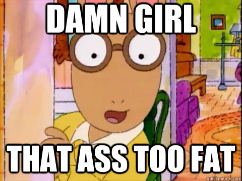 Damn Girl that ass too fat - Damn Girl that ass too fat  Arthur Sees A Fat Ass