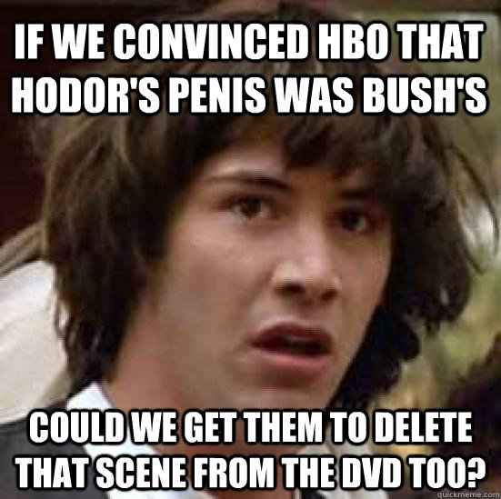 If we convinced HBO that Hodor's penis was Bush's could we get them to delete that scene from the DVD too? - If we convinced HBO that Hodor's penis was Bush's could we get them to delete that scene from the DVD too?  conspiracy keanu