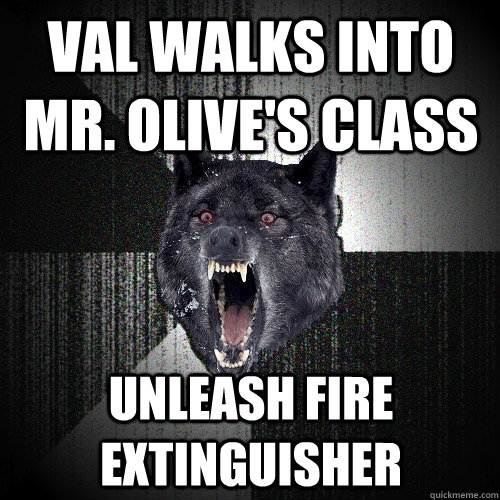 val walks into mr. olive's class UNLEASH FIRE EXTINGUISHER  Insanity Wolf