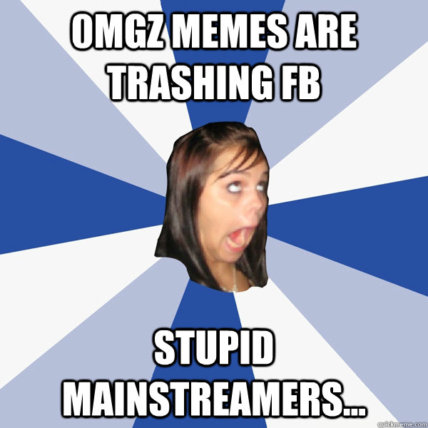 0mgz memes are trashing fb Stupid mainstreamers...  Annoying Facebook Girl