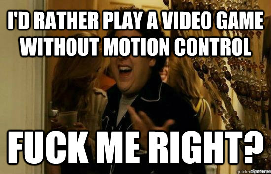 I'd rather play a video game without motion control Fuck me right?  Jonah Hill - Fuck me right