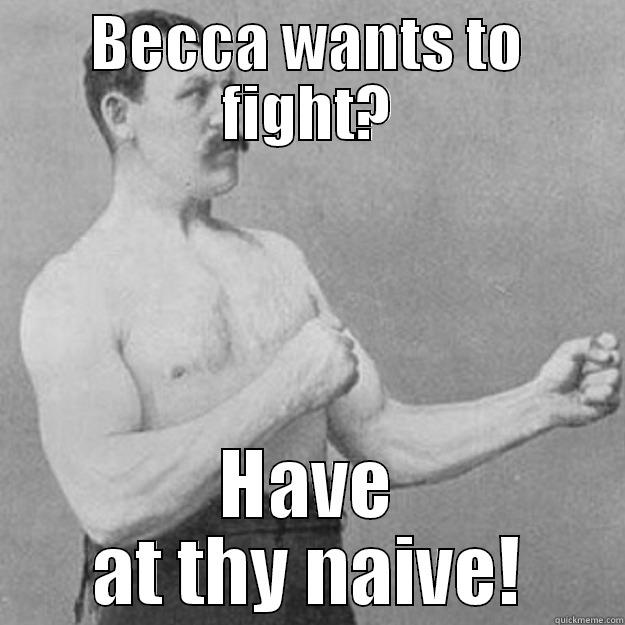 BECCA WANTS TO FIGHT? HAVE AT THY NAIVE! overly manly man