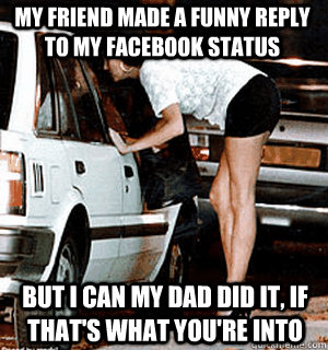 My friend made a funny reply to my facebook status but I can my dad did it, if that's what you're into  Karma Whore