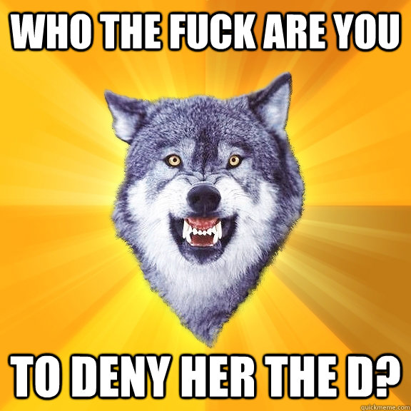 WHO THE FUCK ARE YOU TO DENY HER THE D?  Courage Wolf