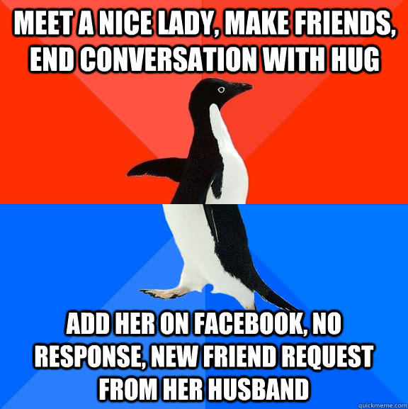 meet a nice lady, make friends, end conversation with hug add her on facebook, no response, new friend request from her husband  Socially Awesome Awkward Penguin