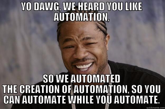 YO DAWG, WE HEARD YOU LIKE AUTOMATION, SO WE AUTOMATED THE CREATION OF AUTOMATION, SO YOU CAN AUTOMATE WHILE YOU AUTOMATE. Xzibit meme