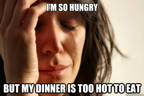 I'm so hungry But my dinner is too hot to eat  First World Problems