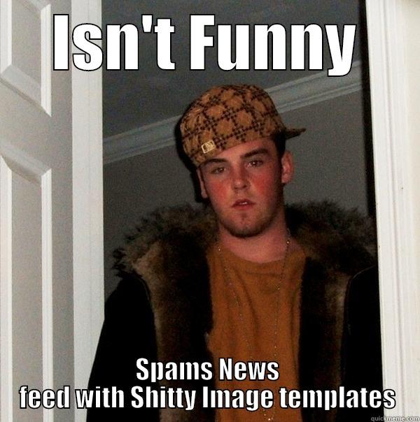 ISN'T FUNNY SPAMS NEWS FEED WITH SHITTY IMAGE TEMPLATES Scumbag Steve