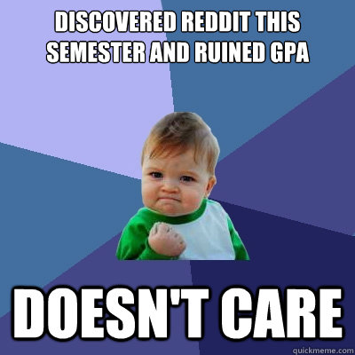 Discovered Reddit this semester and ruined GPA Doesn't Care - Discovered Reddit this semester and ruined GPA Doesn't Care  Success Kid