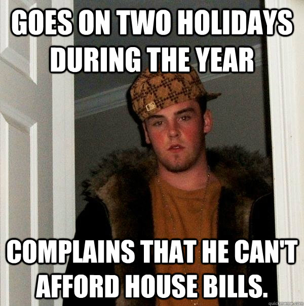 Goes on two holidays during the year Complains that he can't afford house bills.  Scumbag Steve