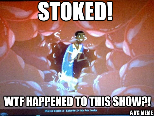 Stoked! WTF happened to this show?! a vg meme  wtf happened to Stoked