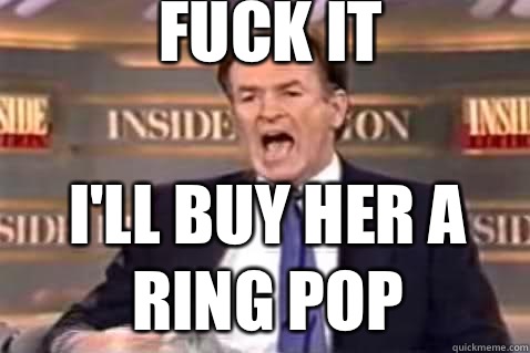 Fuck It I'll buy her a ring pop  Fuck It Bill OReilly