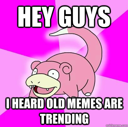 Hey guys I heard old memes are trending  Slowpoke