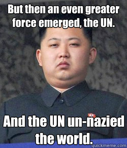 And the UN un-nazied the world. But then an even greater force emerged, the UN.  Fat Kim Jong-Un