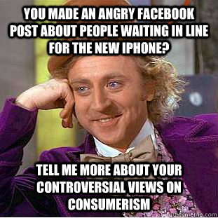 You made an angry Facebook post about people waiting in line for the new iphone? tell me more about your controversial views on consumerism - You made an angry Facebook post about people waiting in line for the new iphone? tell me more about your controversial views on consumerism  Condescending Wonka