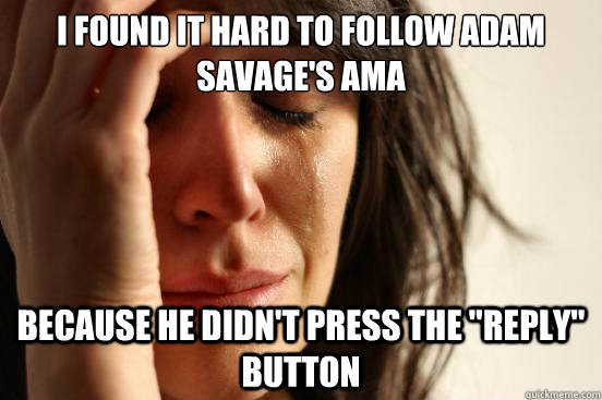 I found it hard to follow Adam Savage's AMA Because he didn't press the 