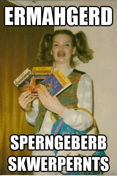 ERMAHGERD sperngeberb skwerpernts  ERMAHGERD CERDPREH