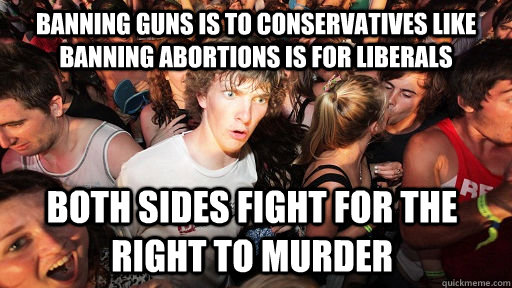 Banning Guns is to conservatives like banning abortions is for liberals Both sides fight for the right to murder  Sudden Clarity Clarence