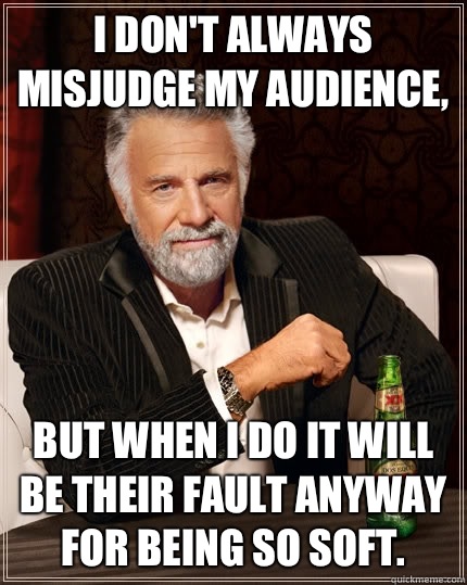 I don't always misjudge my audience, but when I do it will be their fault anyway for being so soft.   The Most Interesting Man In The World