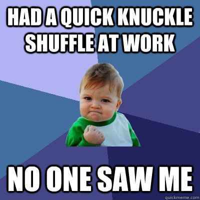 Had a quick knuckle shuffle at work No one saw me  Success Kid