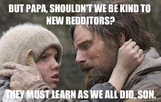 But papa, shouldn't we be kind to new Redditors? They must learn as we all did, son.  Viggo Explains Reddit