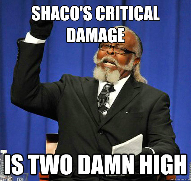 shaco's critical  
damage Is two damn high  Jimmy McMillan
