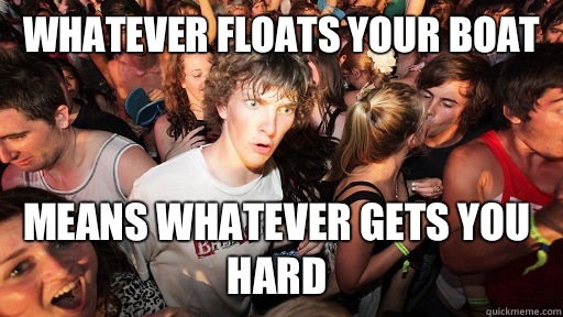 Whatever floats your boat Means whatever gets you hard - Whatever floats your boat Means whatever gets you hard  Sudden Clarity Clarence