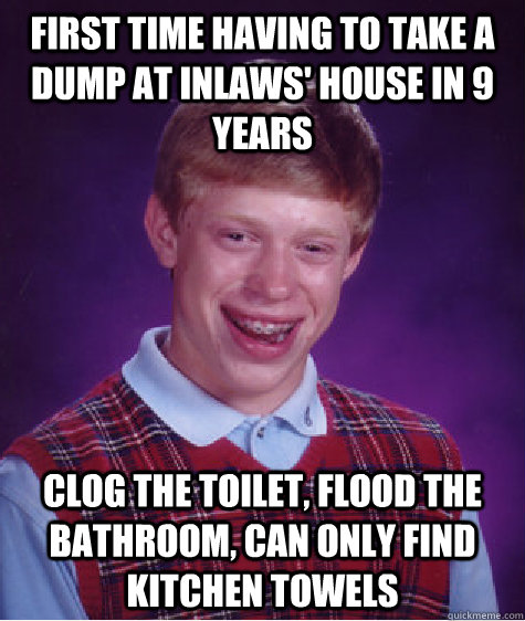 first time having to take a dump at inlaws' house in 9 years clog the toilet, flood the bathroom, can only find kitchen towels - first time having to take a dump at inlaws' house in 9 years clog the toilet, flood the bathroom, can only find kitchen towels  Bad Luck Brian