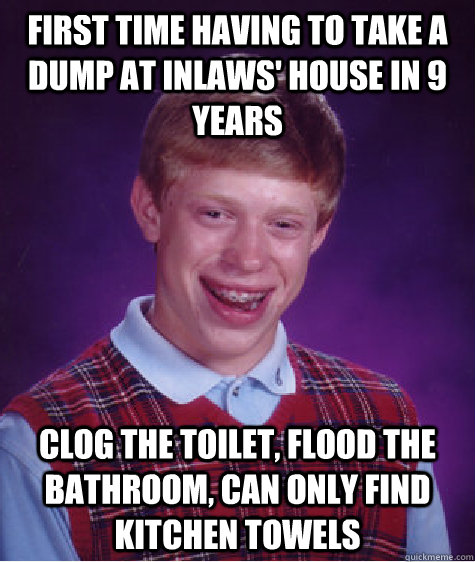 first time having to take a dump at inlaws' house in 9 years clog the toilet, flood the bathroom, can only find kitchen towels  Bad Luck Brian