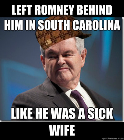 left romney behind him in South Carolina like he was a sick wife  Scumbag Gingrich