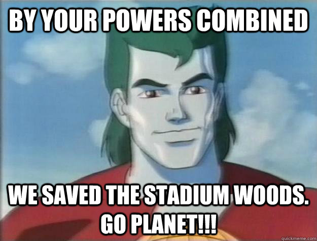 By your powers combined We saved the Stadium Woods. GO PLANET!!!  Captain Planet