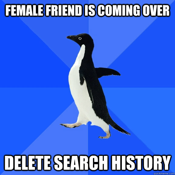 female friend is coming over delete search history  Socially Awkward Penguin