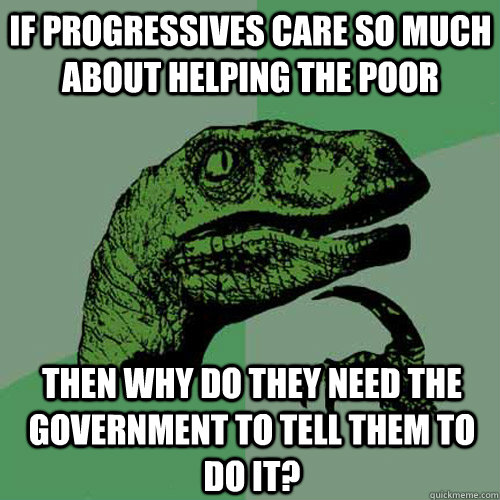 If Progressives care so much about helping the poor Then why do they need the government to tell them to do it?  Philosoraptor